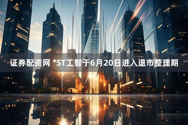 证券配资网 *ST工智于6月20日进入退市整理期