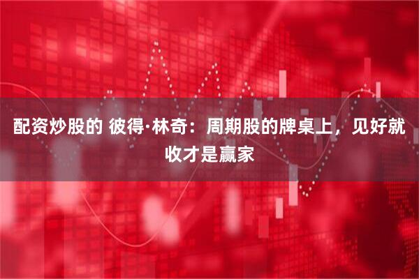 配资炒股的 彼得·林奇：周期股的牌桌上，见好就收才是赢家