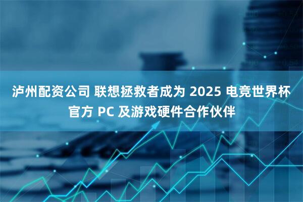 泸州配资公司 联想拯救者成为 2025 电竞世界杯官方 PC 及游戏硬件合作伙伴