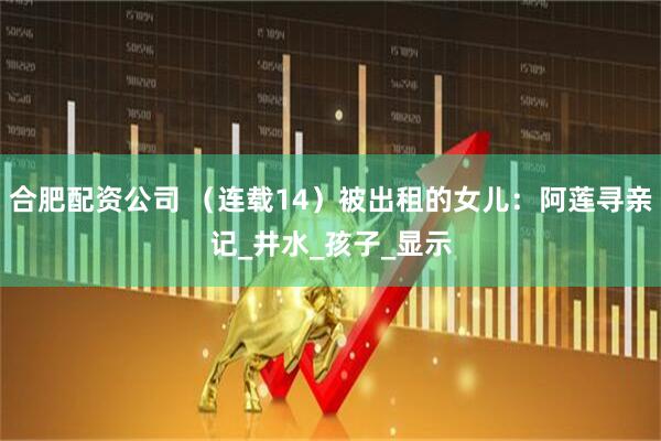 合肥配资公司 （连载14）被出租的女儿：阿莲寻亲记_井水_孩子_显示