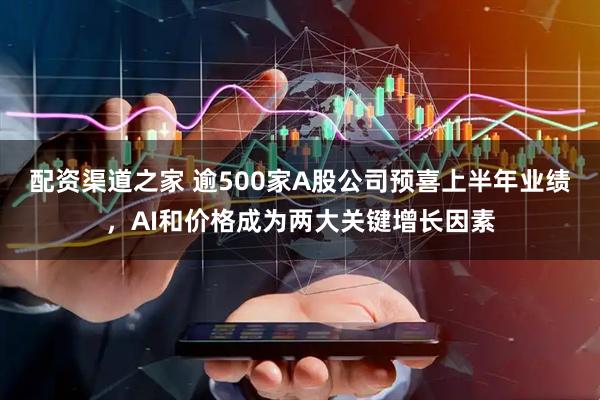 配资渠道之家 逾500家A股公司预喜上半年业绩，AI和价格成为两大关键增长因素