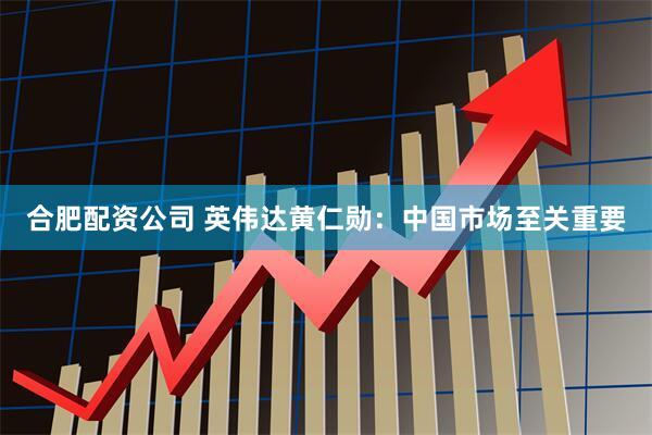 合肥配资公司 英伟达黄仁勋：中国市场至关重要