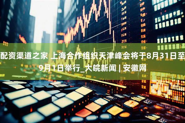 配资渠道之家 上海合作组织天津峰会将于8月31日至9月1日举行_大皖新闻 | 安徽网