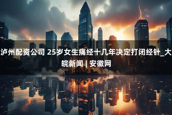 泸州配资公司 25岁女生痛经十几年决定打闭经针_大皖新闻 | 安徽网