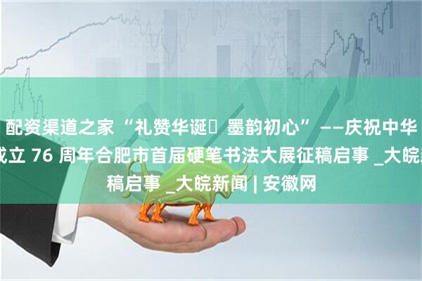 配资渠道之家 “礼赞华诞・墨韵初心” ——庆祝中华人民共和国成立 76 周年合肥市首届硬笔书法大展征稿启事 _大皖新闻 | 安徽网