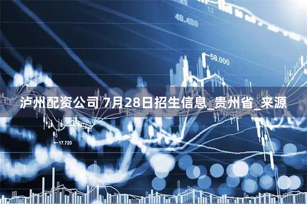 泸州配资公司 7月28日招生信息_贵州省_来源