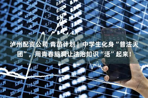 泸州配资公司 青苗计划 |  中学生化身“普法天团”，用青春脑洞让法治知识“活”起来！
