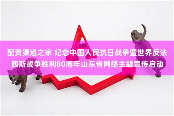 配资渠道之家 纪念中国人民抗日战争暨世界反法西斯战争胜利80周年山东省网络主题宣传启动