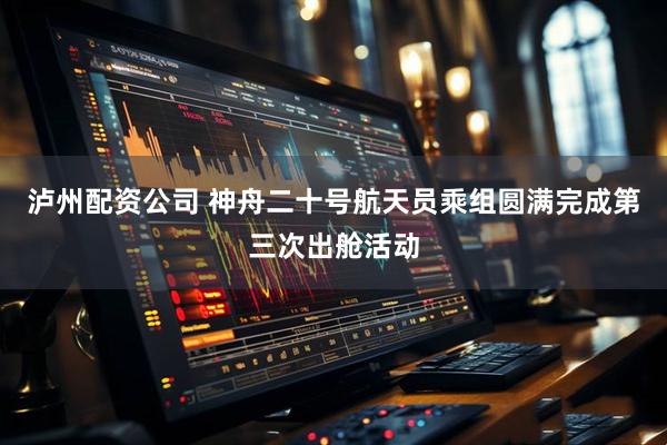 泸州配资公司 神舟二十号航天员乘组圆满完成第三次出舱活动