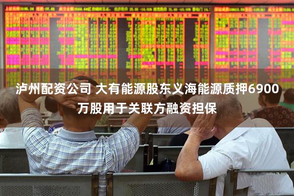 泸州配资公司 大有能源股东义海能源质押6900万股用于关联方融资担保