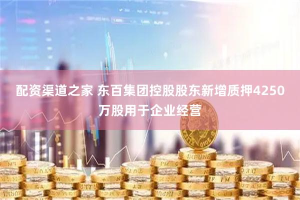 配资渠道之家 东百集团控股股东新增质押4250万股用于企业经营
