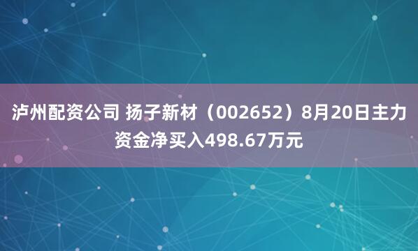 泸州配资公司 扬子新材（002652）8月20日主力资金净买入498.67万元