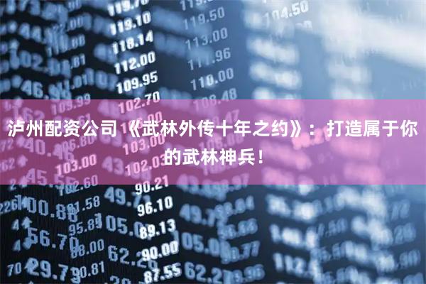泸州配资公司 《武林外传十年之约》：打造属于你的武林神兵！