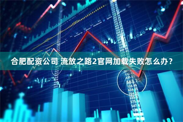 合肥配资公司 流放之路2官网加载失败怎么办？
