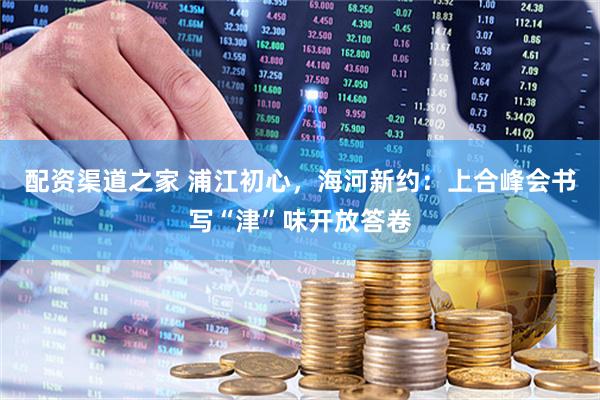 配资渠道之家 浦江初心，海河新约：上合峰会书写“津”味开放答卷