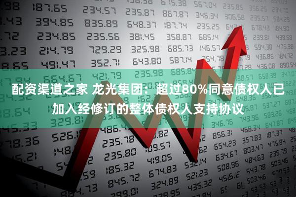 配资渠道之家 龙光集团：超过80%同意债权人已加入经修订的整体债权人支持协议
