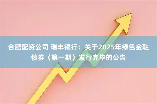 合肥配资公司 瑞丰银行：关于2025年绿色金融债券（第一期）发行完毕的公告