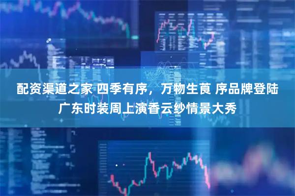 配资渠道之家 四季有序，万物生莨 序品牌登陆广东时装周上演香云纱情景大秀