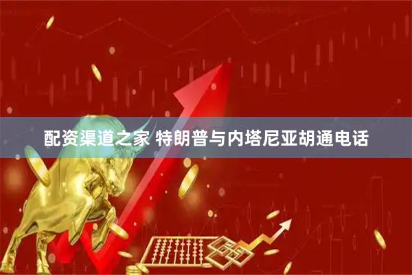 配资渠道之家 特朗普与内塔尼亚胡通电话