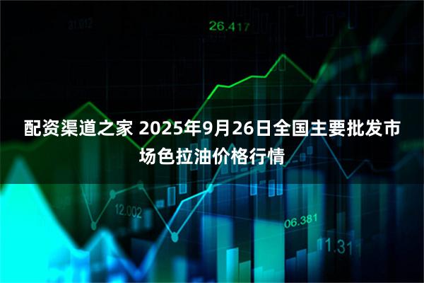 配资渠道之家 2025年9月26日全国主要批发市场色拉油价格行情