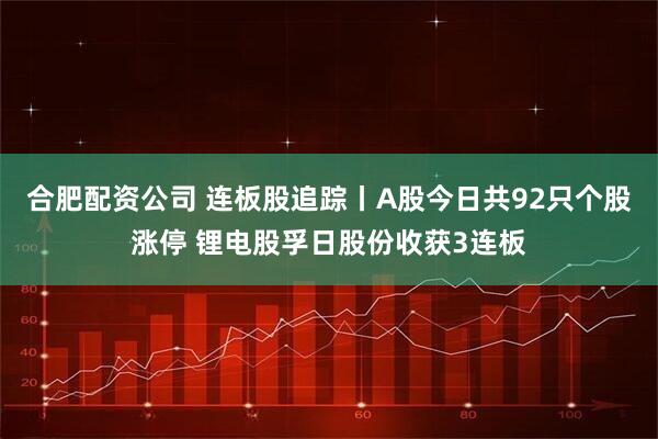 合肥配资公司 连板股追踪丨A股今日共92只个股涨停 锂电股孚日股份收获3连板