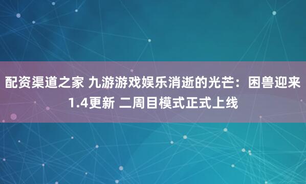 配资渠道之家 九游游戏娱乐消逝的光芒:困兽迎来1.4更新 二周目模式正式上线