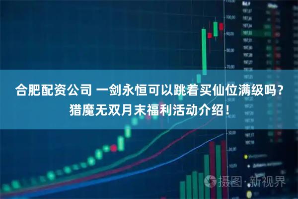 合肥配资公司 一剑永恒可以跳着买仙位满级吗?猎魔无双月末福利活动介绍!