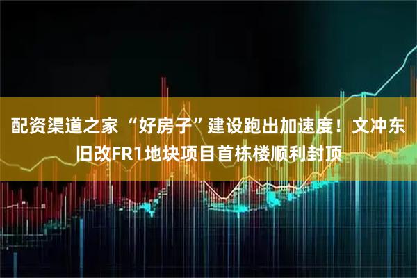 配资渠道之家 “好房子”建设跑出加速度!文冲东旧改FR1地块项目首栋楼顺利封顶