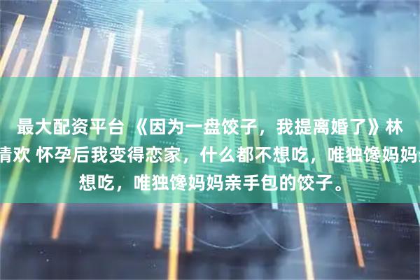 最大配资平台 《因为一盘饺子,我提离婚了》林晚晴周景琛许清欢 怀孕后我变得恋家,什么都不想吃,唯独馋妈妈亲手包的饺子。