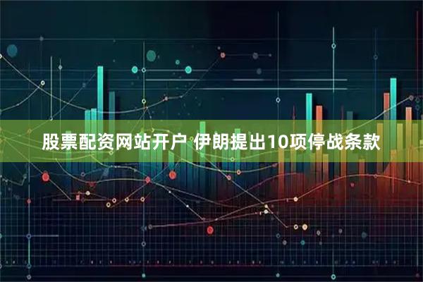 股票配资网站开户 伊朗提出10项停战条款