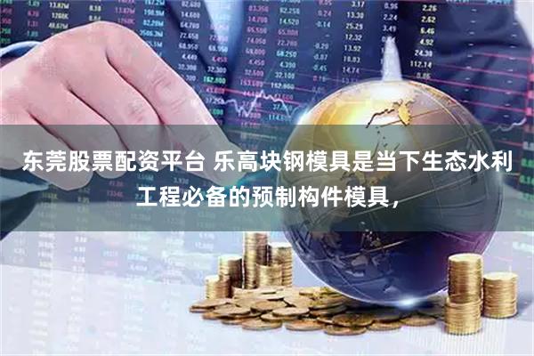 东莞股票配资平台 乐高块钢模具是当下生态水利工程必备的预制构件模具，
