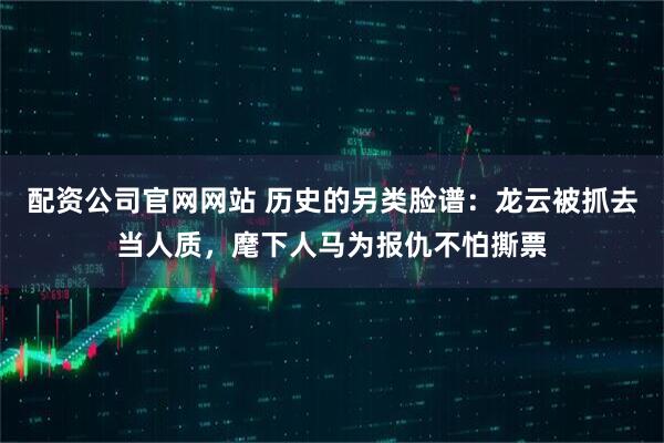 配资公司官网网站 历史的另类脸谱：龙云被抓去当人质，麾下人马为报仇不怕撕票