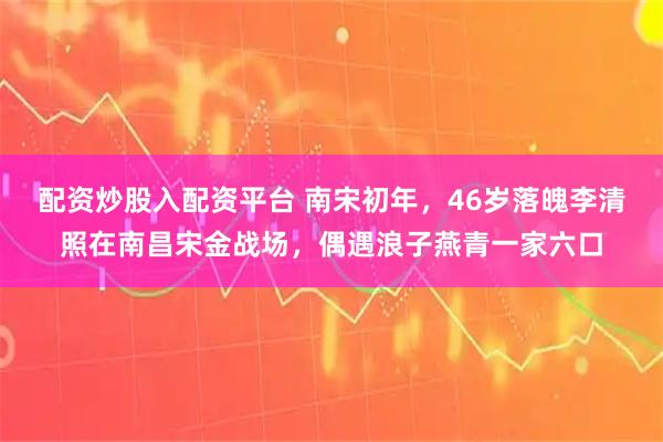 配资炒股入配资平台 南宋初年,46岁落魄李清照在南昌宋金战场,偶遇浪子燕青一家六口