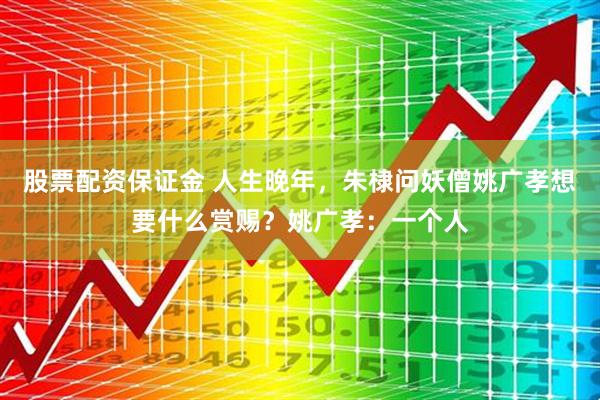 股票配资保证金 人生晚年，朱棣问妖僧姚广孝想要什么赏赐？姚广孝：一个人