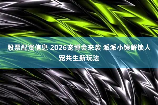 股票配资信息 2026宠博会来袭 派派小镇解锁人宠共生新玩法