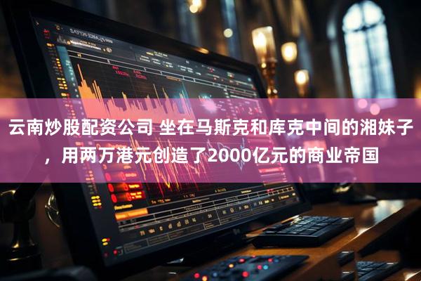 云南炒股配资公司 坐在马斯克和库克中间的湘妹子,用两万港元创造了2000亿元的商业帝国