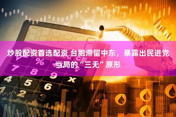 炒股配资首选配资 台胞滞留中东,暴露出民进党当局的“三无”原形